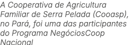 A Cooperativa de Agricultura Familiar de Serra Pelada (Cooasp), no Par , foi uma das participantes do Programa Neg ci...