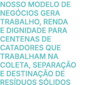 Nosso modelo de neg cios gera trabalho, renda e dignidade para centenas de catadores que trabalham na coleta, separa ...