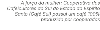 A for a da mulher: Cooperativa dos Cafeicultores do Sul do Estado do Esp rito Santo (Caf Sul) possui um caf  100% pr...
