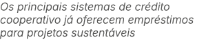 Os principais sistemas de cr dito cooperativo j oferecem empr stimos para projetos sustent veis