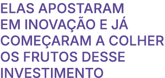 Elas apostaram em inova o e j  come aram a colher os frutos DESSE investimento